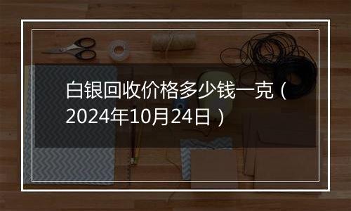 白银回收价格多少钱一克（2024年10月24日）