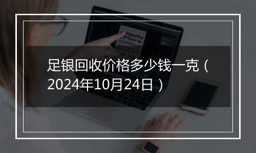 足银回收价格多少钱一克（2024年10月24日）