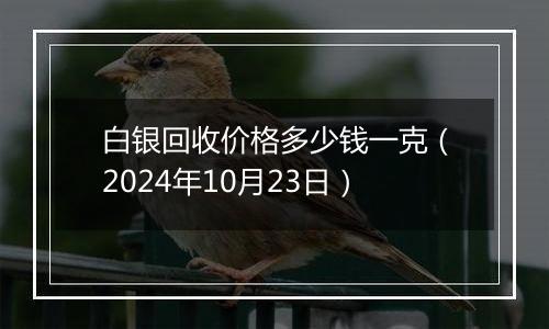 白银回收价格多少钱一克（2024年10月23日）