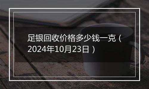 足银回收价格多少钱一克（2024年10月23日）