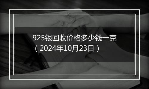 925银回收价格多少钱一克（2024年10月23日）