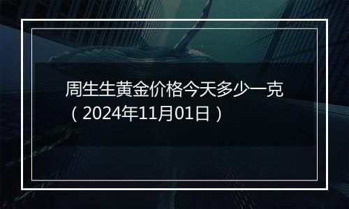 周生生黄金价格今天多少一克（2024年11月01日）