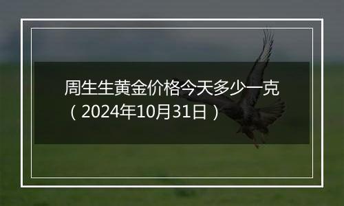 周生生黄金价格今天多少一克（2024年10月31日）