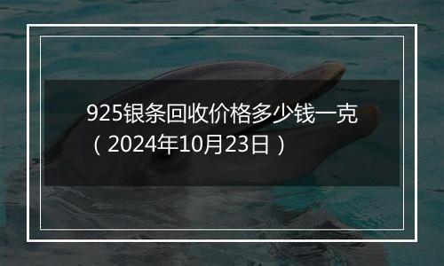 925银条回收价格多少钱一克（2024年10月23日）