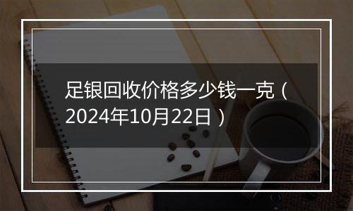 足银回收价格多少钱一克（2024年10月22日）