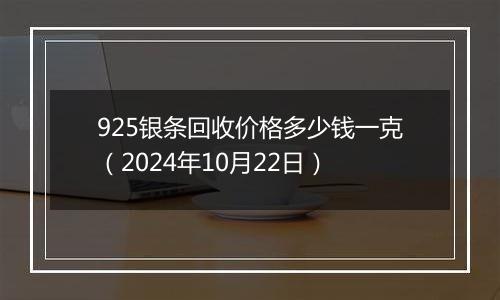 925银条回收价格多少钱一克（2024年10月22日）