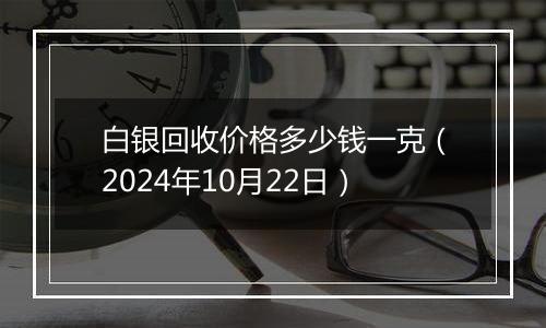 白银回收价格多少钱一克（2024年10月22日）