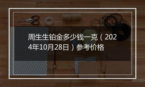 周生生铂金多少钱一克（2024年10月28日）参考价格