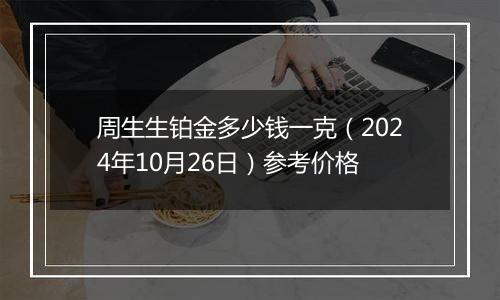 周生生铂金多少钱一克（2024年10月26日）参考价格