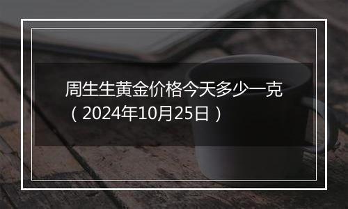 周生生黄金价格今天多少一克（2024年10月25日）