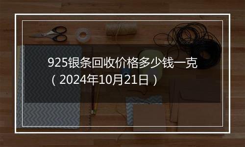 925银条回收价格多少钱一克（2024年10月21日）