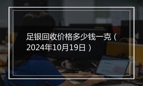 足银回收价格多少钱一克（2024年10月19日）