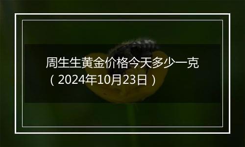 周生生黄金价格今天多少一克（2024年10月23日）