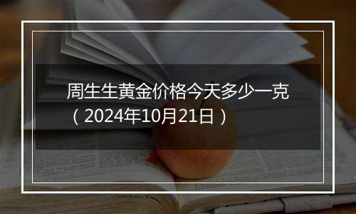 周生生黄金价格今天多少一克（2024年10月21日）