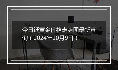 今日纸黄金价格走势图最新查询（2024年10月9日）