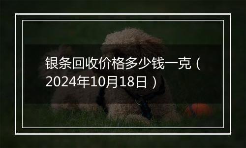 银条回收价格多少钱一克（2024年10月18日）