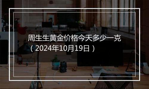 周生生黄金价格今天多少一克（2024年10月19日）