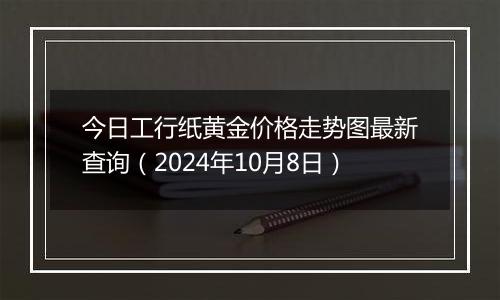 今日工行纸黄金价格走势图最新查询（2024年10月8日）