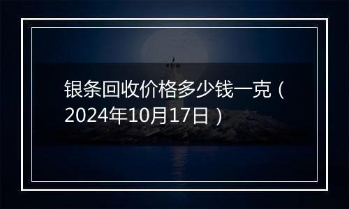 银条回收价格多少钱一克（2024年10月17日）