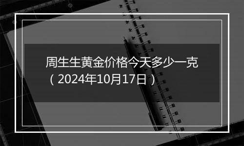 周生生黄金价格今天多少一克（2024年10月17日）