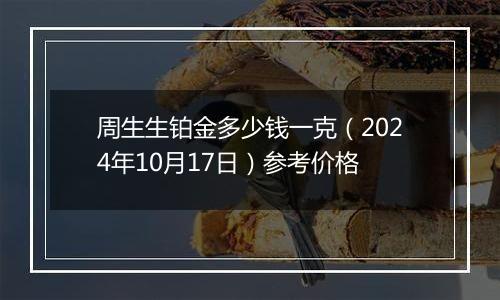 周生生铂金多少钱一克（2024年10月17日）参考价格