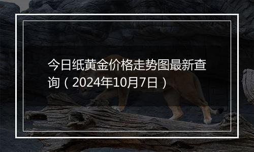 今日纸黄金价格走势图最新查询（2024年10月7日）