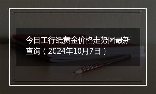 今日工行纸黄金价格走势图最新查询（2024年10月7日）