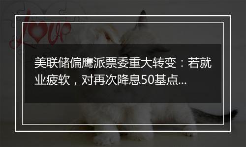 美联储偏鹰派票委重大转变：若就业疲软，对再次降息50基点持开放态度