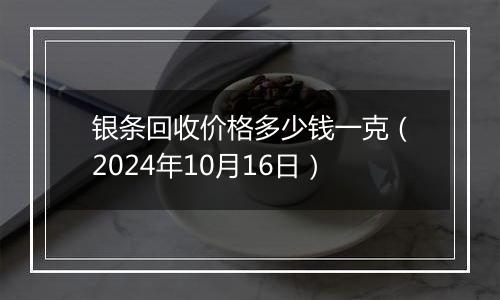 银条回收价格多少钱一克（2024年10月16日）