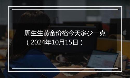 周生生黄金价格今天多少一克（2024年10月15日）