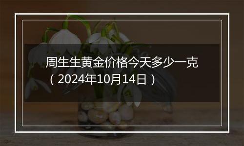 周生生黄金价格今天多少一克（2024年10月14日）