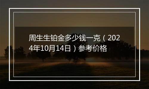 周生生铂金多少钱一克（2024年10月14日）参考价格