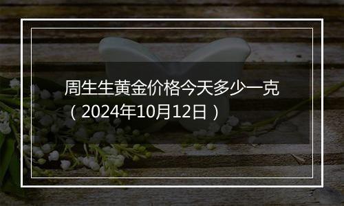 周生生黄金价格今天多少一克（2024年10月12日）