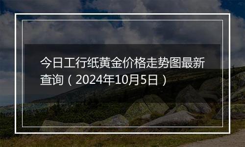 今日工行纸黄金价格走势图最新查询（2024年10月5日）