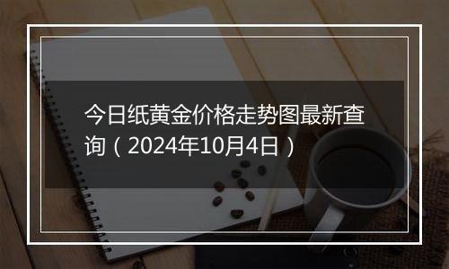 今日纸黄金价格走势图最新查询（2024年10月4日）