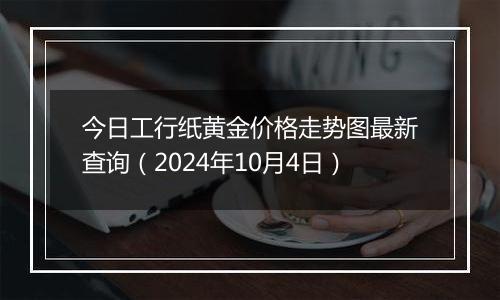 今日工行纸黄金价格走势图最新查询（2024年10月4日）