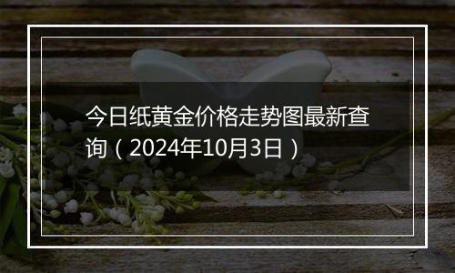 今日纸黄金价格走势图最新查询（2024年10月3日）