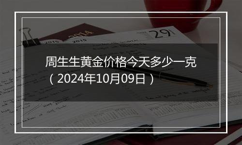 周生生黄金价格今天多少一克（2024年10月09日）