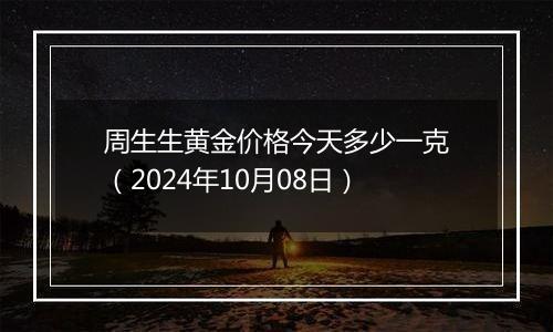 周生生黄金价格今天多少一克（2024年10月08日）