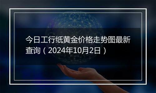 今日工行纸黄金价格走势图最新查询（2024年10月2日）