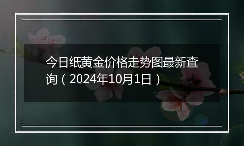 今日纸黄金价格走势图最新查询（2024年10月1日）