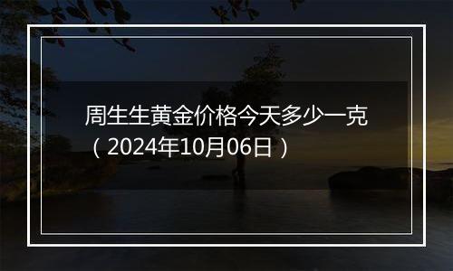 周生生黄金价格今天多少一克（2024年10月06日）