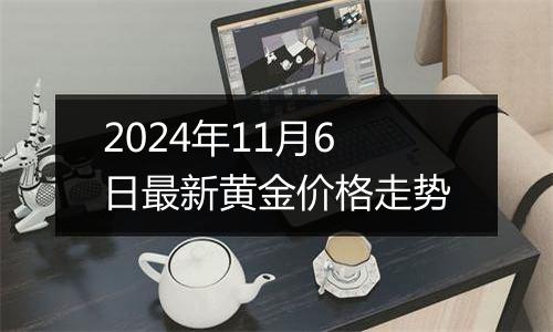 2024年11月6日最新黄金价格走势