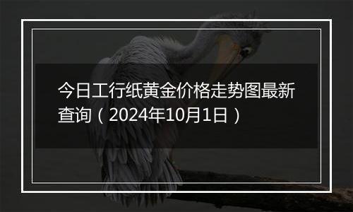 今日工行纸黄金价格走势图最新查询（2024年10月1日）