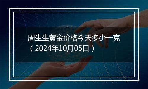 周生生黄金价格今天多少一克（2024年10月05日）