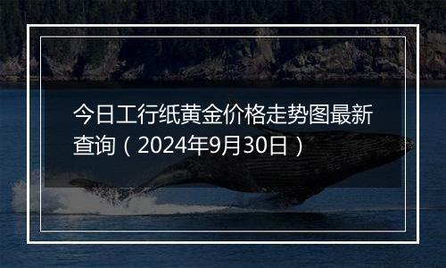 今日工行纸黄金价格走势图最新查询（2024年9月30日）