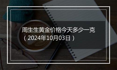 周生生黄金价格今天多少一克（2024年10月03日）