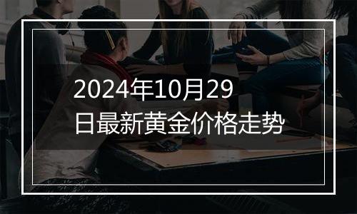 2024年10月29日最新黄金价格走势