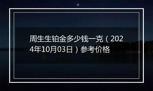 周生生铂金多少钱一克（2024年10月03日）参考价格