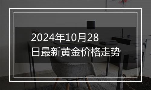 2024年10月28日最新黄金价格走势